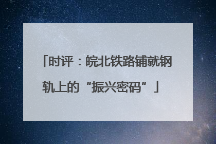 时评：皖北铁路铺就钢轨上的“振兴密码”