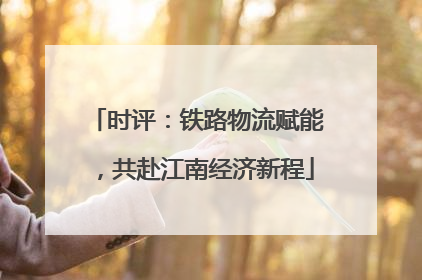 时评：铁路物流赋能，共赴江南经济新程