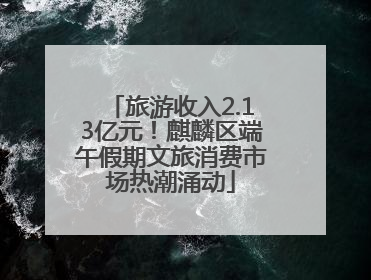 旅游收入2.13亿元！麒麟区端午假期文旅消费市场热潮涌动