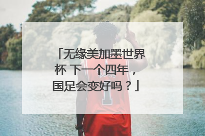 无缘美加墨世界杯 下一个四年，国足会变好吗？