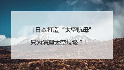 日本打造“太空航母”只为清理太空垃圾？