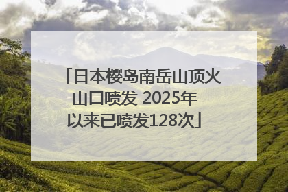 日本樱岛南岳山顶火山口喷发 2025年以来已喷发128次