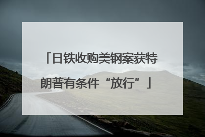 日铁收购美钢案获特朗普有条件“放行”