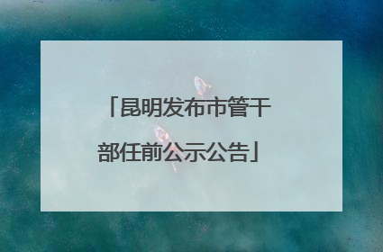 昆明发布市管干部任前公示公告
