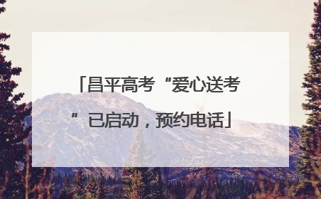 昌平高考“爱心送考”已启动，预约电话