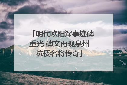 明代欧阳深事迹碑重光 碑文再现泉州抗倭名将传奇