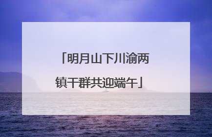 明月山下川渝两镇干群共迎端午