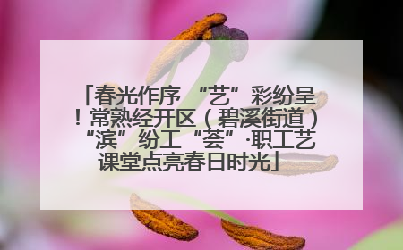 春光作序 “艺”彩纷呈！常熟经开区（碧溪街道）“滨”纷工“荟”·职工艺课堂点亮春日时光
