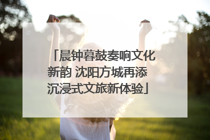 晨钟暮鼓奏响文化新韵 沈阳方城再添沉浸式文旅新体验