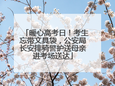 暖心高考日！考生忘带文具袋，公安局长安排骑警护送母亲进考场送达