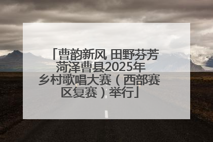 曹韵新风 田野芬芳 菏泽曹县2025年乡村歌唱大赛（西部赛区复赛）举行