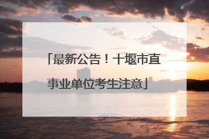 最新公告！十堰市直事业单位考生注意