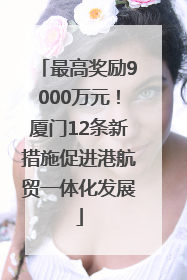 最高奖励9000万元！厦门12条新措施促进港航贸一体化发展