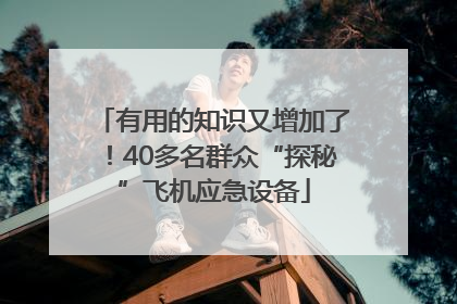 有用的知识又增加了！40多名群众“探秘”飞机应急设备