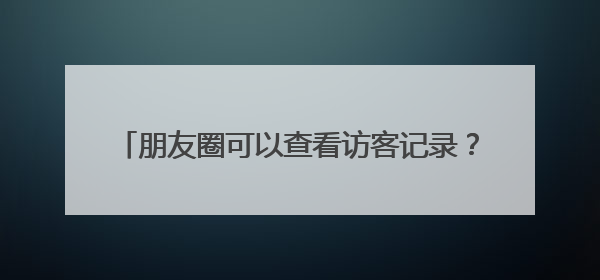 朋友圈可以查看访客记录？网友已炸锅……回应来了