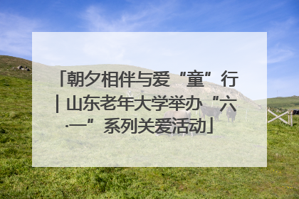 朝夕相伴与爱“童”行｜山东老年大学举办“六·一”系列关爱活动