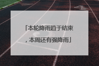 本轮降雨趋于结束，本周还有强降雨