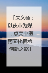 朱文硕：以夜市为媒，点亮中医药文化传承创新之路