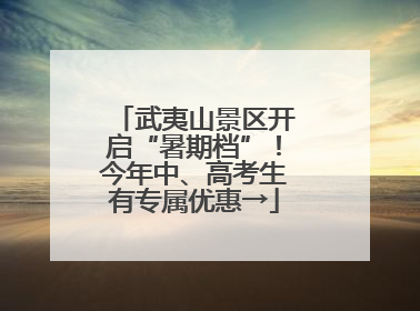 武夷山景区开启“暑期档”！今年中、高考生有专属优惠→