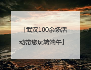 武汉100余场活动带您玩转端午