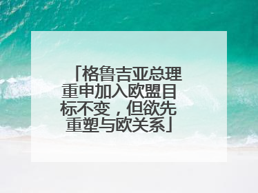 格鲁吉亚总理重申加入欧盟目标不变，但欲先重塑与欧关系