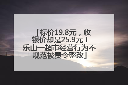 标价19.8元，收银价却是25.9元！乐山一超市经营行为不规范被责令整改
