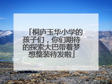 桐庐玉华小学的孩子们，你们期待的探索大巴带着梦想整装待发啦