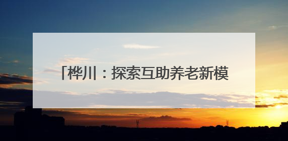 桦川：探索互助养老新模式 破解乡村养老难题