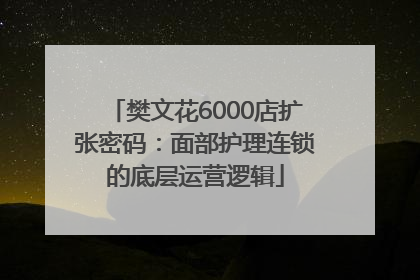 樊文花6000店扩张密码：面部护理连锁的底层运营逻辑