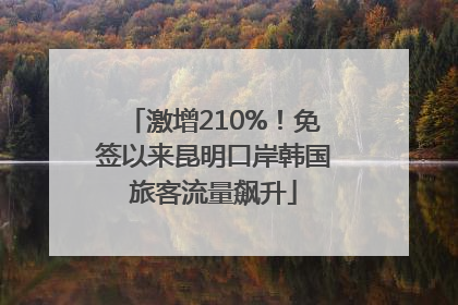 激增210%！免签以来昆明口岸韩国旅客流量飙升