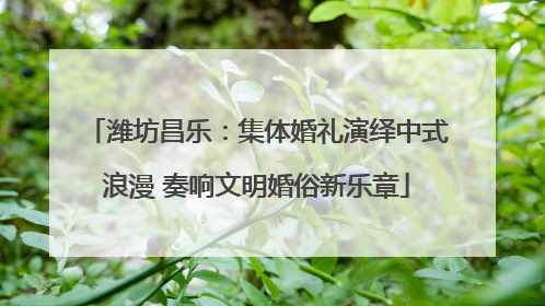 潍坊昌乐：集体婚礼演绎中式浪漫 奏响文明婚俗新乐章
