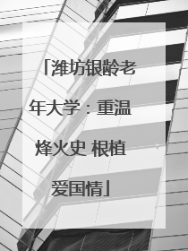 潍坊银龄老年大学：重温烽火史 根植爱国情