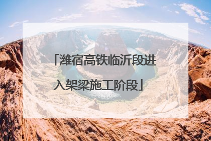 潍宿高铁临沂段进入架梁施工阶段