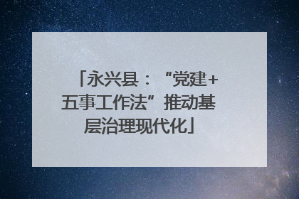 永兴县：“党建+五事工作法”推动基层治理现代化