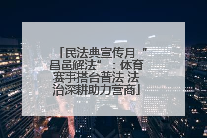 民法典宣传月“昌邑解法”：体育赛事搭台普法 法治深耕助力营商