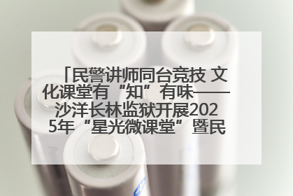 民警讲师同台竞技 文化课堂有“知”有味——沙洋长林监狱开展2025年“星光微课堂”暨民警优质课竞赛