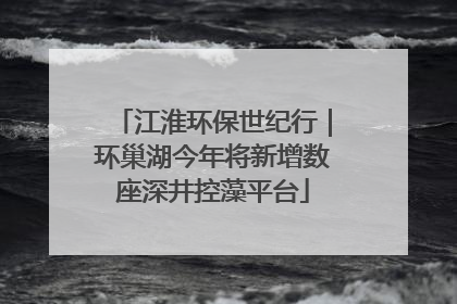 江淮环保世纪行｜环巢湖今年将新增数座深井控藻平台