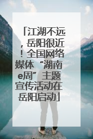 江湖不远，岳阳很近！全国网络媒体“湖南e周”主题宣传活动在岳阳启动