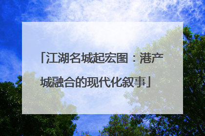 江湖名城起宏图：港产城融合的现代化叙事
