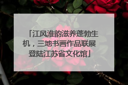 江风淮韵滋养蓬勃生机，三地书画作品联展登陆江苏省文化馆