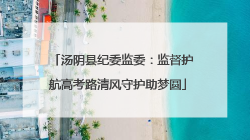 汤阴县纪委监委：监督护航高考路清风守护助梦圆