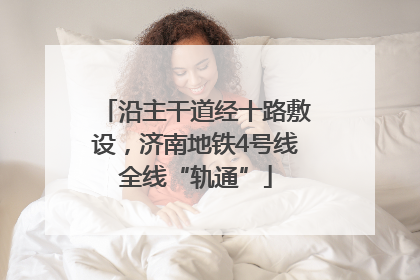 沿主干道经十路敷设，济南地铁4号线全线“轨通”