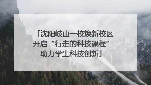 沈阳岐山一校焕新校区开启“行走的科技课程”助力学生科技创新