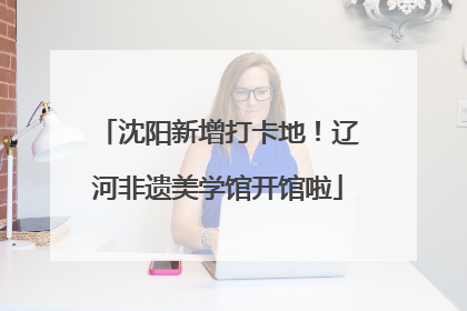沈阳新增打卡地！辽河非遗美学馆开馆啦