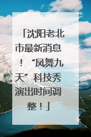 沈阳老北市最新消息！“凤舞九天”科技秀演出时间调整！