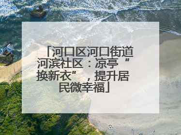 河口区河口街道河滨社区：凉亭“换新衣”，提升居民微幸福