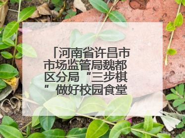 河南省许昌市市场监管局魏都区分局“三步棋”做好校园食堂开放日活动
