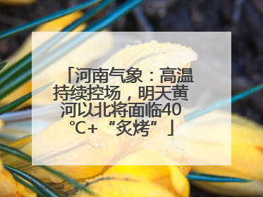 河南气象：高温持续控场，明天黄河以北将面临40℃+“炙烤”