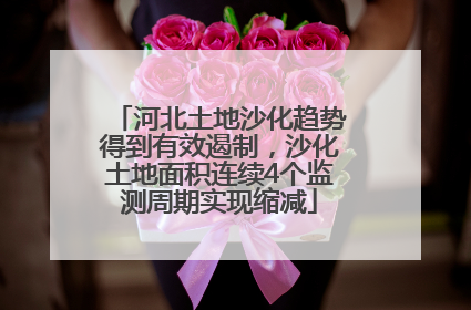 河北土地沙化趋势得到有效遏制，沙化土地面积连续4个监测周期实现缩减
