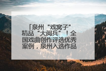 泉州“戏窝子” 精品“大阅兵”！全国戏曲创作评选优秀案例，泉州入选作品数在地级市中最多